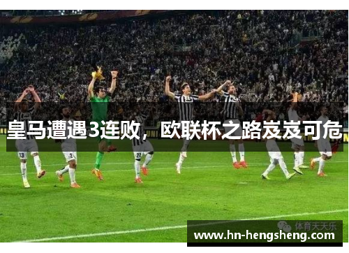 皇马遭遇3连败，欧联杯之路岌岌可危