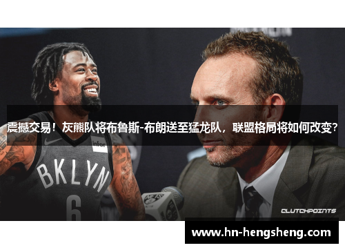 震撼交易！灰熊队将布鲁斯-布朗送至猛龙队，联盟格局将如何改变？
