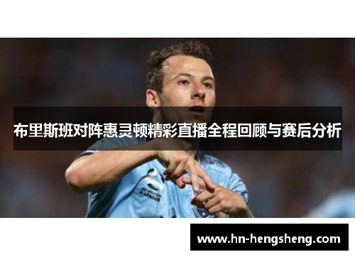 布里斯班对阵惠灵顿精彩直播全程回顾与赛后分析