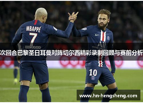 次回合巴黎圣日耳曼对阵切尔西精彩录制回顾与赛前分析