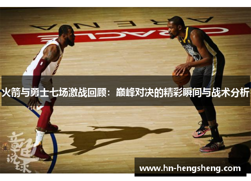 火箭与勇士七场激战回顾：巅峰对决的精彩瞬间与战术分析