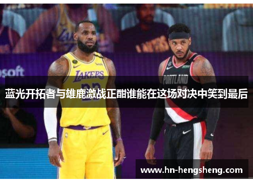 蓝光开拓者与雄鹿激战正酣谁能在这场对决中笑到最后