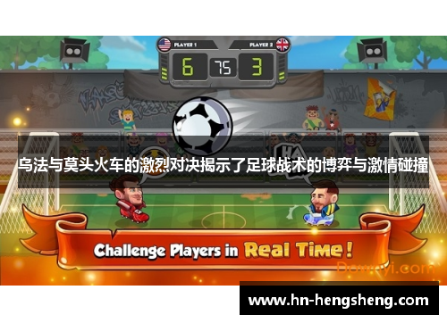 乌法与莫头火车的激烈对决揭示了足球战术的博弈与激情碰撞
