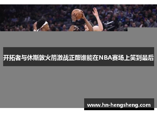 开拓者与休斯敦火箭激战正酣谁能在NBA赛场上笑到最后