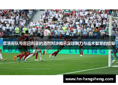 摩洛哥队与尼日利亚的激烈对决揭示足球魅力与战术智慧的较量