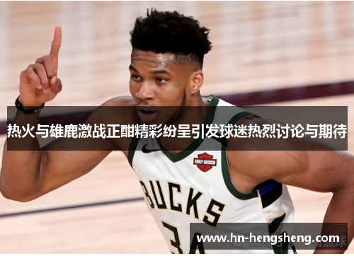 热火与雄鹿激战正酣精彩纷呈引发球迷热烈讨论与期待